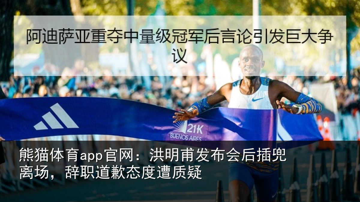 熊猫体育app官网：洪明甫发布会后插兜离场，辞职道歉态度遭质疑