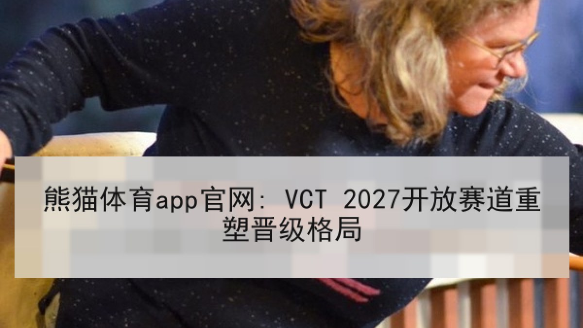 熊猫体育app官网: VCT 2027开放赛道重塑晋级格局 熊猫体育app官网: VCT 2027开放赛道重塑晋级格局