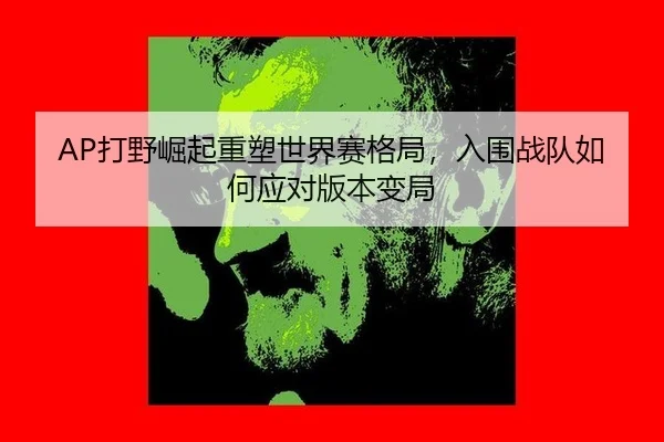 AP打野崛起重塑世界赛格局，入围战队如何应对版本变局