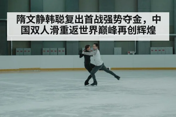 隋文静韩聪复出首战强势夺金，中国双人滑重返世界巅峰再创辉煌