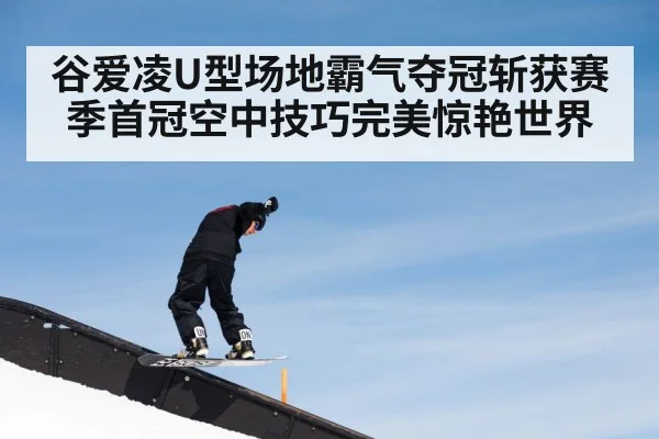 谷爱凌U型场地霸气夺冠斩获赛季首冠空中技巧完美惊艳世界