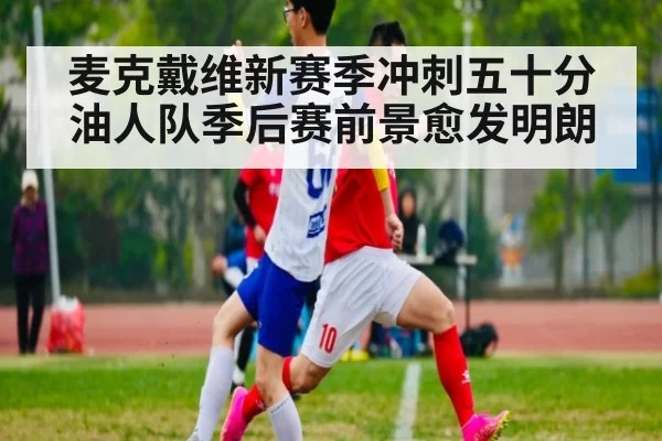麦克戴维新赛季冲刺五十分油人队季后赛前景愈发明朗