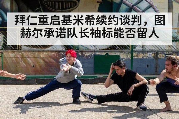 拜仁重启基米希续约谈判，图赫尔承诺队长袖标能否留人