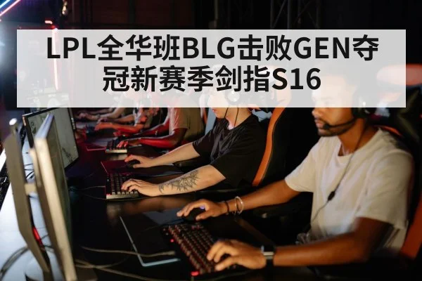 LPL全华班BLG击败GEN夺冠新赛季剑指S16