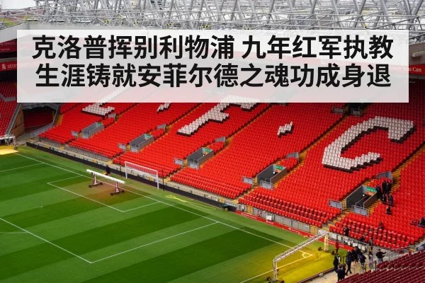 克洛普挥别利物浦 九年红军执教生涯铸就安菲尔德之魂功成身退